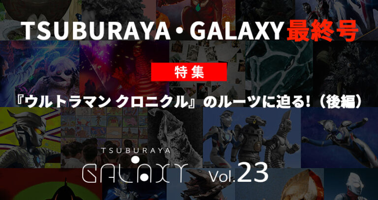 最終号…⁈生まれ変わるTSUBURAYA・GALAXYを見届けよ！ ｢TSUBURAYA・GALAXY ｣Vol.23配信開始